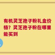有机灵芝孢子粉礼盒价格？灵芝孢子粉在哪里能买到