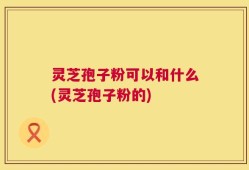 灵芝孢子粉可以和什么(灵芝孢子粉的)