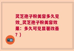 灵芝孢子粉美容多久见效_灵芝孢子粉美容效果：多久可见显著改善？)