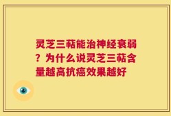 灵芝三萜能治神经衰弱？为什么说灵芝三萜含量越高抗癌效果越好