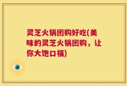 灵芝火锅团购好吃(美味的灵芝火锅团购，让你大饱口福)