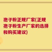 孢子粉正规厂家(正规孢子粉生产厂家的选择和购买建议)