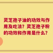灵芝孢子油的功效与作用及吃法？灵芝孢子粉的功效和作用是什么？