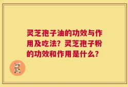 灵芝孢子油的功效与作用及吃法？灵芝孢子粉的功效和作用是什么？