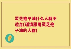 灵芝孢子油什么人群不适合(谨慎服用灵芝孢子油的人群)