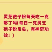 灵芝孢子粉每天吃一克够了吗(每日一克灵芝孢子粉足矣，有神奇功效！)