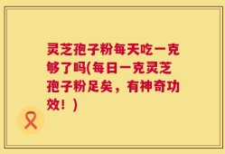 灵芝孢子粉每天吃一克够了吗(每日一克灵芝孢子粉足矣，有神奇功效！)
