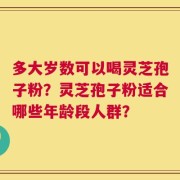 多大岁数可以喝灵芝孢子粉？灵芝孢子粉适合哪些年龄段人群？