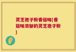 灵芝孢子粉香菇味(香菇味浓郁的灵芝孢子粉)