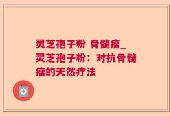 灵芝孢子粉 骨髓瘤_灵芝孢子粉：对抗骨髓瘤的天然疗法