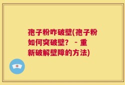 孢子粉咋破壁(孢子粉如何突破壁？ - 重新破解壁障的方法)