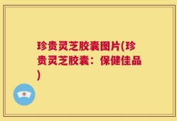 珍贵灵芝胶囊图片(珍贵灵芝胶囊：保健佳品)