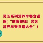灵芝系列营养早餐食谱图(“健康美味！灵芝营养早餐食谱大全”)