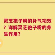 灵芝孢子粉的补气功效？详解灵芝孢子粉的养生作用？