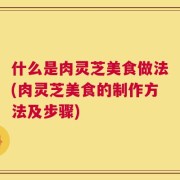 什么是肉灵芝美食做法(肉灵芝美食的制作方法及步骤)