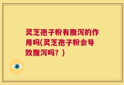 灵芝孢子粉有腹泻的作用吗(灵芝孢子粉会导致腹泻吗？)