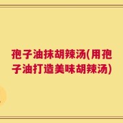 孢子油抹胡辣汤(用孢子油打造美味胡辣汤)