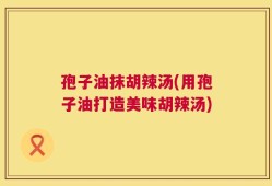 孢子油抹胡辣汤(用孢子油打造美味胡辣汤)