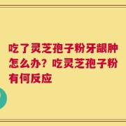 吃了灵芝孢子粉牙龈肿怎么办？吃灵芝孢子粉有何反应