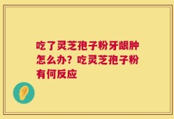 吃了灵芝孢子粉牙龈肿怎么办？吃灵芝孢子粉有何反应