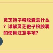 灵芝孢子粉胶囊忌什么？详解灵芝孢子粉胶囊的使用注意事项？