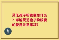 灵芝孢子粉胶囊忌什么？详解灵芝孢子粉胶囊的使用注意事项？
