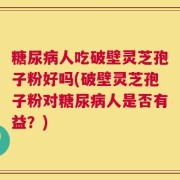 糖尿病人吃破壁灵芝孢子粉好吗(破壁灵芝孢子粉对糖尿病人是否有益？)