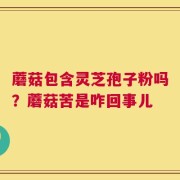 蘑菇包含灵芝孢子粉吗？蘑菇苦是咋回事儿