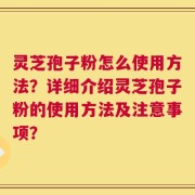 灵芝孢子粉怎么使用方法？详细介绍灵芝孢子粉的使用方法及注意事项？