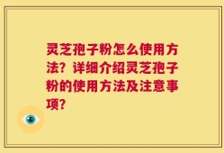 灵芝孢子粉怎么使用方法？详细介绍灵芝孢子粉的使用方法及注意事项？