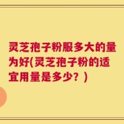 灵芝孢子粉服多大的量为好(灵芝孢子粉的适宜用量是多少？)