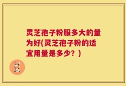 灵芝孢子粉服多大的量为好(灵芝孢子粉的适宜用量是多少？)