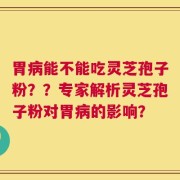 胃病能不能吃灵芝孢子粉？？专家解析灵芝孢子粉对胃病的影响？