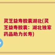 灵芝益寿胶囊湖北(灵芝益寿胶囊：湖北独家药品助力长寿)