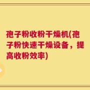 孢子粉收粉干燥机(孢子粉快速干燥设备，提高收粉效率)