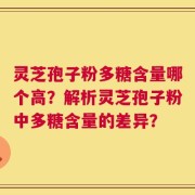 灵芝孢子粉多糖含量哪个高？解析灵芝孢子粉中多糖含量的差异？