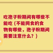 吃孢子粉期间有哪些不能吃 (不能同食的食物有哪些，孢子粉期间需要注意什么？)