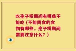 吃孢子粉期间有哪些不能吃 (不能同食的食物有哪些，孢子粉期间需要注意什么？)
