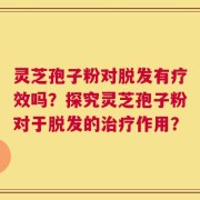 灵芝孢子粉对脱发有疗效吗？探究灵芝孢子粉对于脱发的治疗作用？
