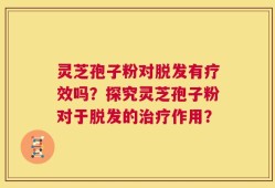 灵芝孢子粉对脱发有疗效吗？探究灵芝孢子粉对于脱发的治疗作用？