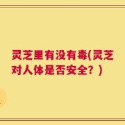 灵芝里有没有毒(灵芝对人体是否安全？)