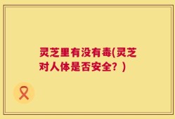 灵芝里有没有毒(灵芝对人体是否安全？)