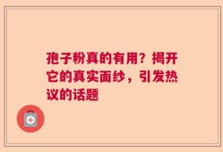 孢子粉真的有用？揭开它的真实面纱，引发热议的话题
