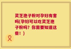 灵芝孢子粉对孕妇有害吗(孕妇可以吃灵芝孢子粉吗？你需要知道这些！)
