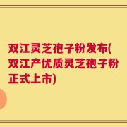 双江灵芝孢子粉发布(双江产优质灵芝孢子粉正式上市)
