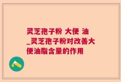 灵芝孢子粉 大便 油_灵芝孢子粉对改善大便油脂含量的作用