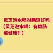 灵芝泡水喝对肠道好吗(灵芝泡水喝：有益肠道健康？)