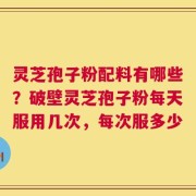 灵芝孢子粉配料有哪些？破壁灵芝孢子粉每天服用几次，每次服多少