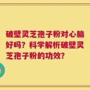破壁灵芝孢子粉对心脑好吗？科学解析破壁灵芝孢子粉的功效？