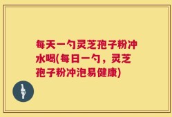 每天一勺灵芝孢子粉冲水喝(每日一勺，灵芝孢子粉冲泡易健康)